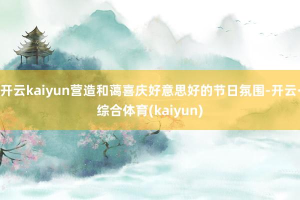 开云kaiyun营造和蔼喜庆好意思好的节日氛围-开云·综合体育(kaiyun)