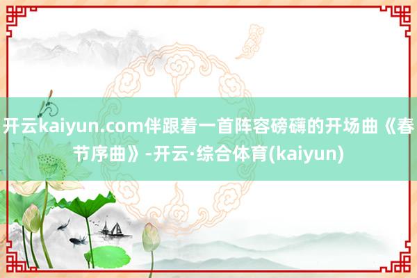 开云kaiyun.com伴跟着一首阵容磅礴的开场曲《春节序曲》-开云·综合体育(kaiyun)