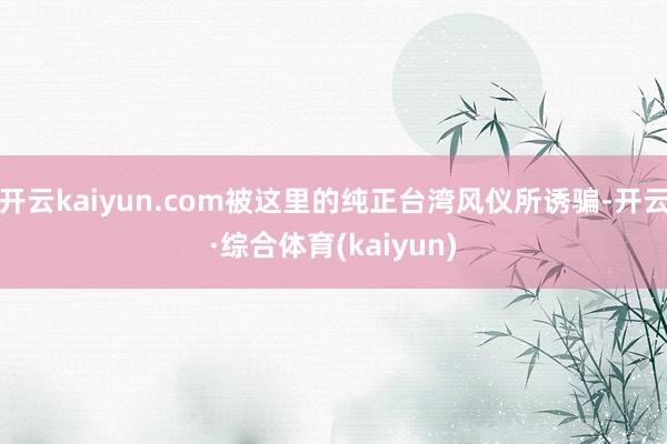 开云kaiyun.com被这里的纯正台湾风仪所诱骗-开云·综合体育(kaiyun)