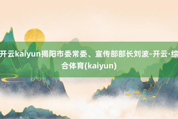 开云kaiyun揭阳市委常委、宣传部部长刘波-开云·综合体育(kaiyun)