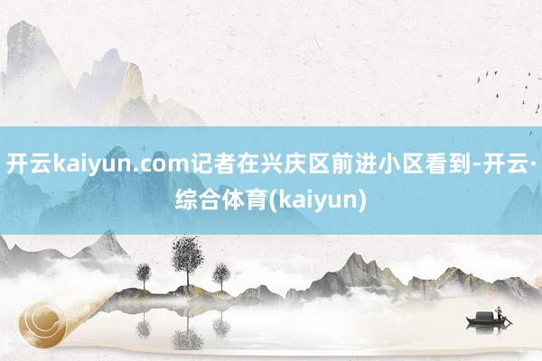 开云kaiyun.com记者在兴庆区前进小区看到-开云·综合体育(kaiyun)