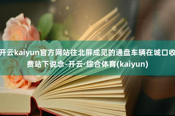 开云kaiyun官方网站往北屏成见的通盘车辆在城口收费站下说念-开云·综合体育(kaiyun)