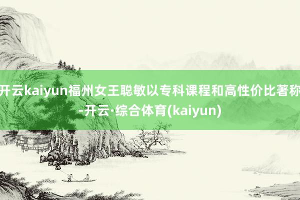 开云kaiyun福州女王聪敏以专科课程和高性价比著称-开云·综合体育(kaiyun)