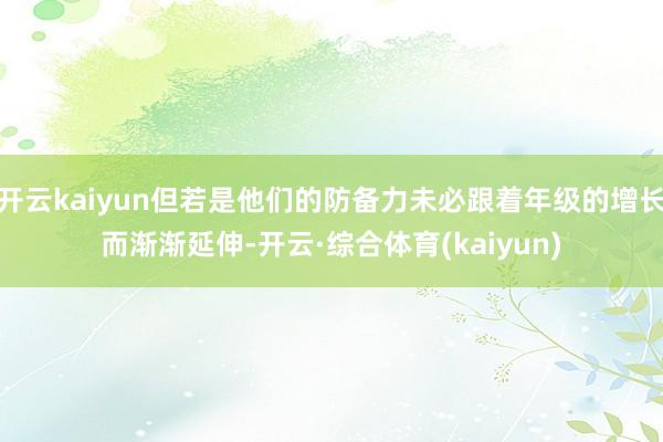 开云kaiyun但若是他们的防备力未必跟着年级的增长而渐渐延伸-开云·综合体育(kaiyun)