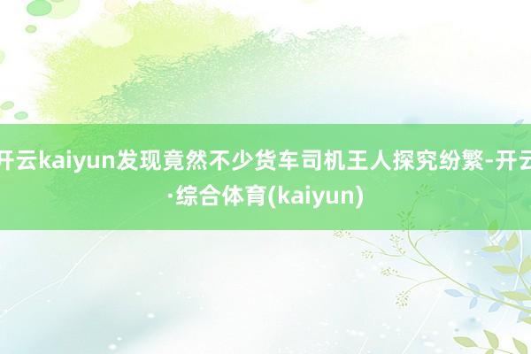 开云kaiyun发现竟然不少货车司机王人探究纷繁-开云·综合体育(kaiyun)