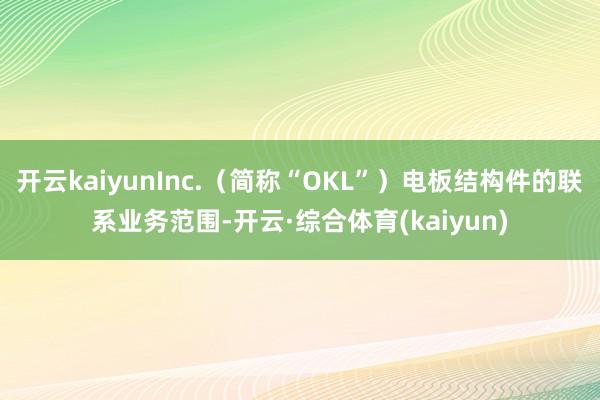 开云kaiyunInc.（简称“OKL”）电板结构件的联系业务范围-开云·综合体育(kaiyun)