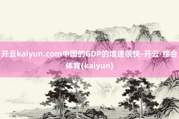 开云kaiyun.com中国的GDP的增速很快-开云·综合体育(kaiyun)