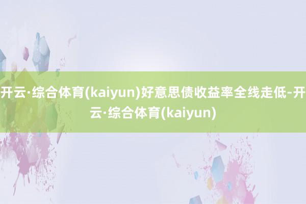 开云·综合体育(kaiyun)好意思债收益率全线走低-开云·综合体育(kaiyun)