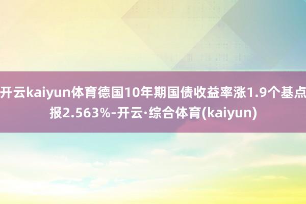 开云kaiyun体育德国10年期国债收益率涨1.9个基点报2.563%-开云·综合体育(kaiyun)