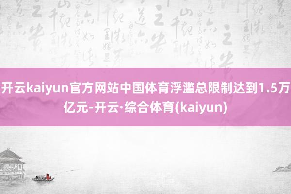 开云kaiyun官方网站中国体育浮滥总限制达到1.5万亿元-开云·综合体育(kaiyun)