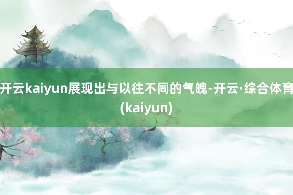 开云kaiyun展现出与以往不同的气魄-开云·综合体育(kaiyun)