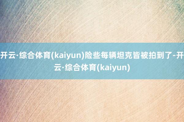 开云·综合体育(kaiyun)险些每辆坦克皆被拍到了-开云·综合体育(kaiyun)