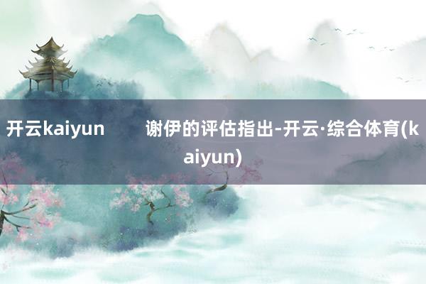 开云kaiyun        谢伊的评估指出-开云·综合体育(kaiyun)