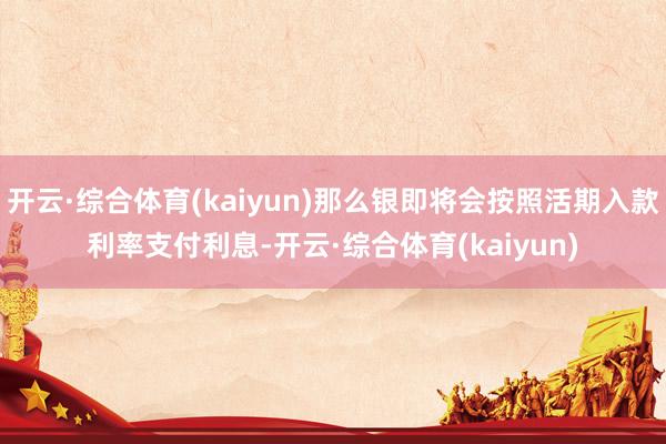 开云·综合体育(kaiyun)那么银即将会按照活期入款利率支付利息-开云·综合体育(kaiyun)