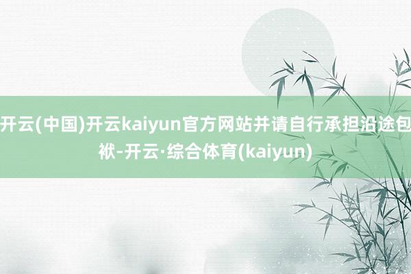 开云(中国)开云kaiyun官方网站并请自行承担沿途包袱-开云·综合体育(kaiyun)