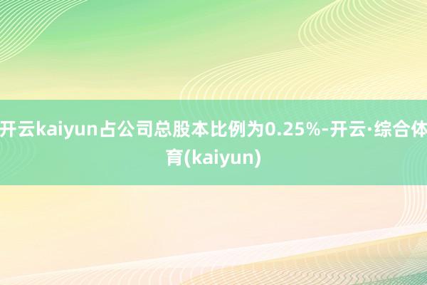 开云kaiyun占公司总股本比例为0.25%-开云·综合体育(kaiyun)