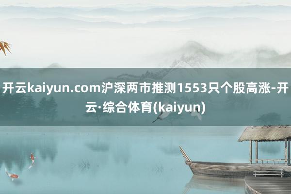 开云kaiyun.com沪深两市推测1553只个股高涨-开云·综合体育(kaiyun)