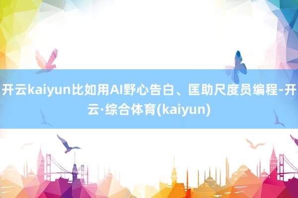 开云kaiyun比如用AI野心告白、匡助尺度员编程-开云·综合体育(kaiyun)