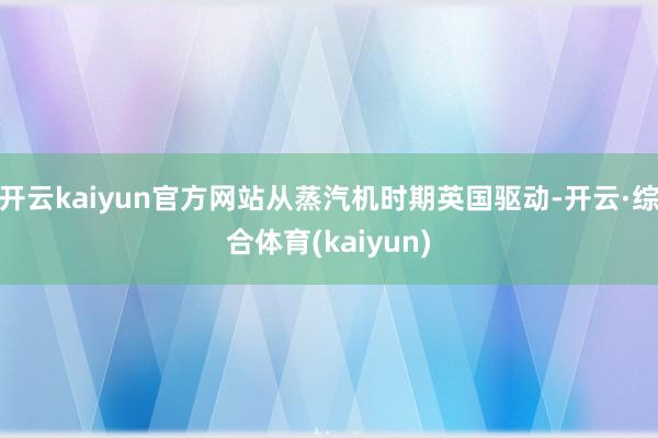 开云kaiyun官方网站从蒸汽机时期英国驱动-开云·综合体育(kaiyun)