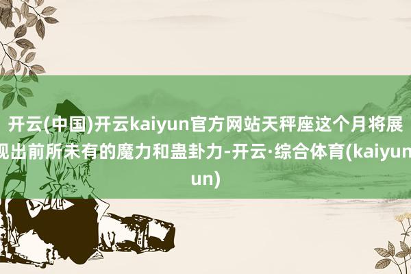 开云(中国)开云kaiyun官方网站天秤座这个月将展现出前所未有的魔力和蛊卦力-开云·综合体育(kaiyun)