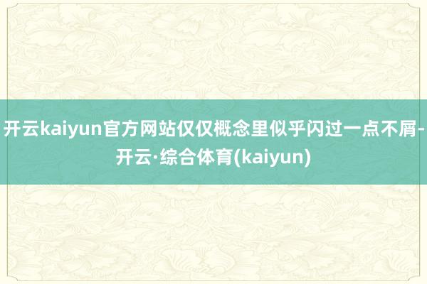 开云kaiyun官方网站仅仅概念里似乎闪过一点不屑-开云·综合体育(kaiyun)