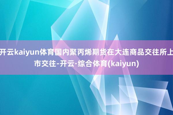 开云kaiyun体育国内聚丙烯期货在大连商品交往所上市交往-开云·综合体育(kaiyun)