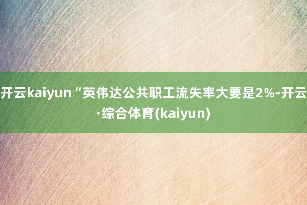 开云kaiyun　　“英伟达公共职工流失率大要是2%-开云·综合体育(kaiyun)