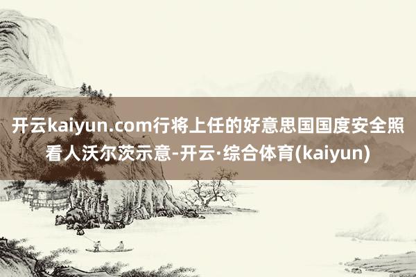 开云kaiyun.com行将上任的好意思国国度安全照看人沃尔茨示意-开云·综合体育(kaiyun)