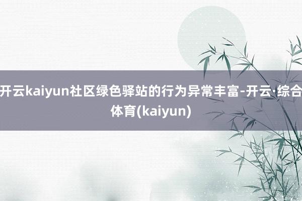 开云kaiyun社区绿色驿站的行为异常丰富-开云·综合体育(kaiyun)