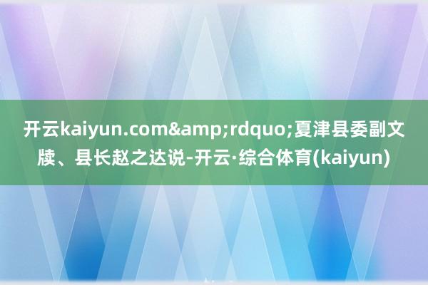 开云kaiyun.com&rdquo;夏津县委副文牍、县长赵之达说-开云·综合体育(kaiyun)