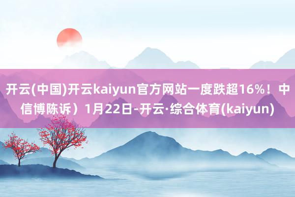 开云(中国)开云kaiyun官方网站一度跌超16%！中信博陈诉）1月22日-开云·综合体育(kaiyun)