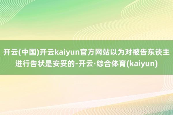 开云(中国)开云kaiyun官方网站以为对被告东谈主进行告状是安妥的-开云·综合体育(kaiyun)