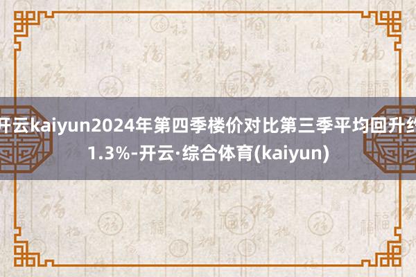 开云kaiyun2024年第四季楼价对比第三季平均回升约1.3%-开云·综合体育(kaiyun)