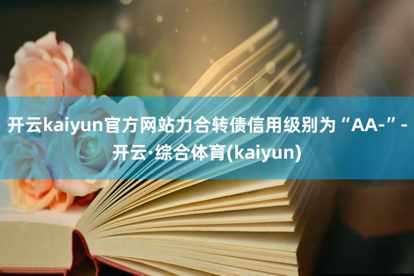 开云kaiyun官方网站力合转债信用级别为“AA-”-开云·综合体育(kaiyun)