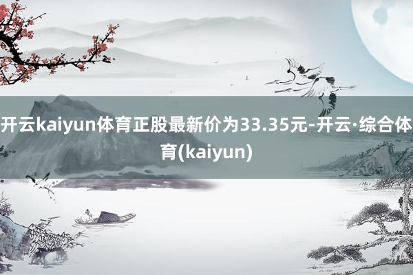 开云kaiyun体育正股最新价为33.35元-开云·综合体育(kaiyun)