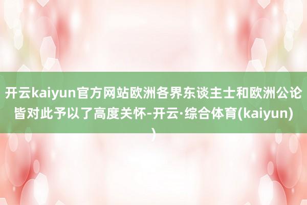 开云kaiyun官方网站欧洲各界东谈主士和欧洲公论皆对此予以了高度关怀-开云·综合体育(kaiyun)