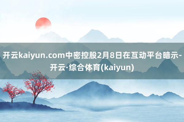 开云kaiyun.com中密控股2月8日在互动平台暗示-开云·综合体育(kaiyun)