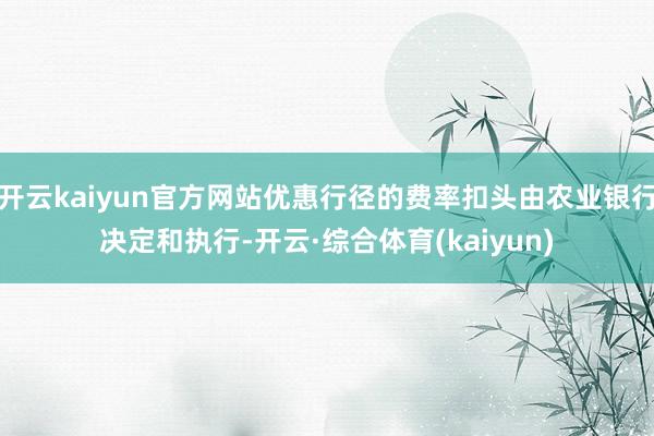 开云kaiyun官方网站优惠行径的费率扣头由农业银行决定和执行-开云·综合体育(kaiyun)