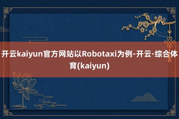 开云kaiyun官方网站以Robotaxi为例-开云·综合体育(kaiyun)