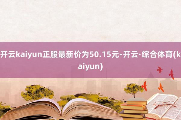 开云kaiyun正股最新价为50.15元-开云·综合体育(kaiyun)