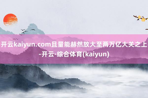 开云kaiyun.com且量能赫然放大至两万亿大关之上-开云·综合体育(kaiyun)