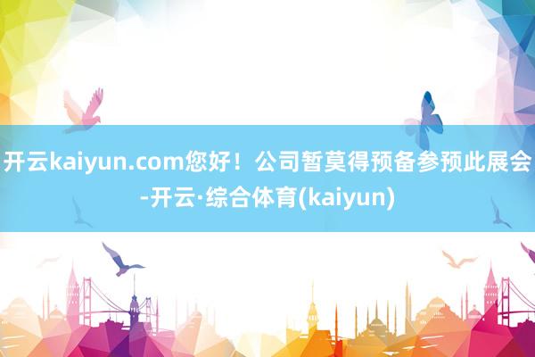 开云kaiyun.com您好！公司暂莫得预备参预此展会-开云·综合体育(kaiyun)