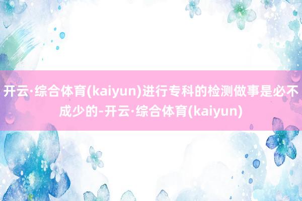 开云·综合体育(kaiyun)进行专科的检测做事是必不成少的-开云·综合体育(kaiyun)